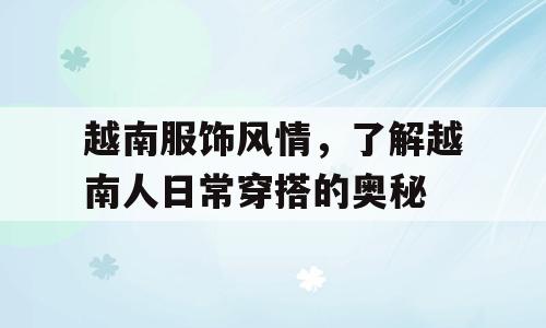 越南服饰风情，了解越南人日常穿搭的奥秘