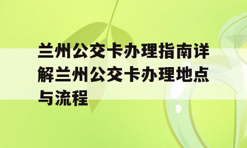 兰州公交卡办理指南详解兰州公交卡办理地点与流程