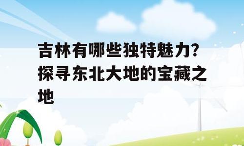 吉林有哪些独特魅力？探寻东北大地的宝藏之地
