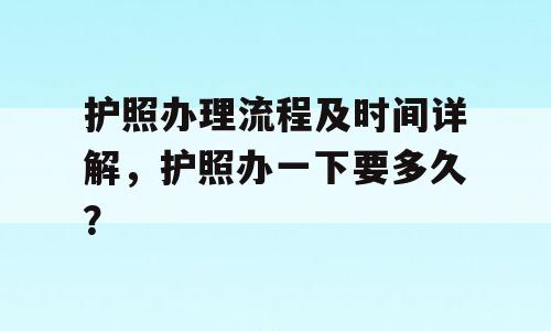 护照办理流程及时间详解，护照办一下要多久？