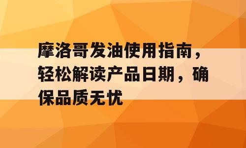 摩洛哥发油使用指南，轻松解读产品日期，确保品质无忧