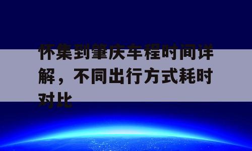 怀集到肇庆车程时间详解，不同出行方式耗时对比