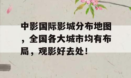 中影国际影城分布地图，全国各大城市均有布局，观影好去处！