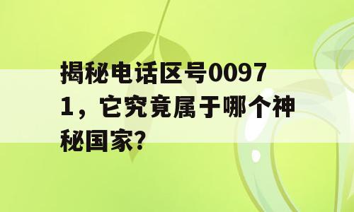 揭秘电话区号00971，它究竟属于哪个神秘国家？