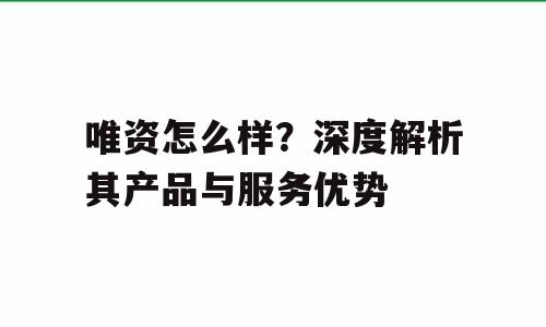 唯资怎么样？深度解析其产品与服务优势