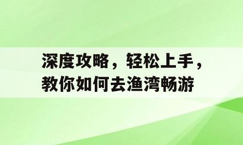 深度攻略，轻松上手，教你如何去渔湾畅游