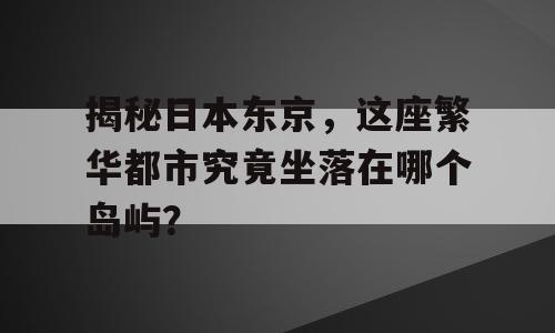 揭秘日本东京，这座繁华都市究竟坐落在哪个岛屿？