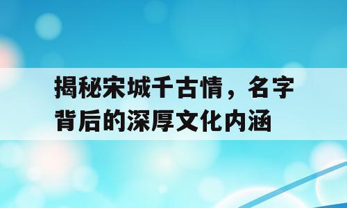 揭秘宋城千古情，名字背后的深厚文化内涵