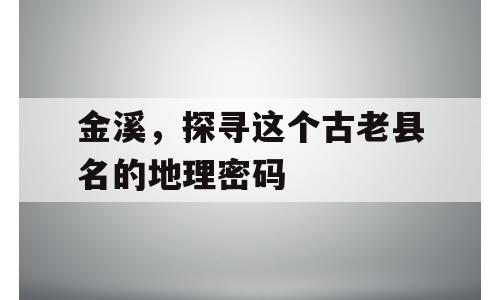金溪，探寻这个古老县名的地理密码