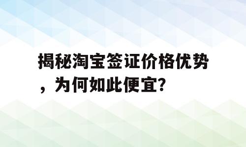 揭秘淘宝签证价格优势，为何如此便宜？