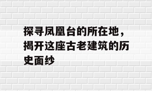 探寻凤凰台的所在地，揭开这座古老建筑的历史面纱