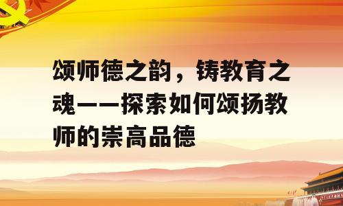 颂师德之韵，铸教育之魂——探索如何颂扬教师的崇高品德