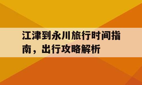 江津到永川旅行时间指南，出行攻略解析