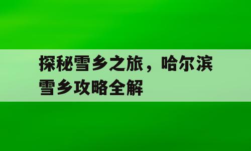 探秘雪乡之旅，哈尔滨雪乡攻略全解
