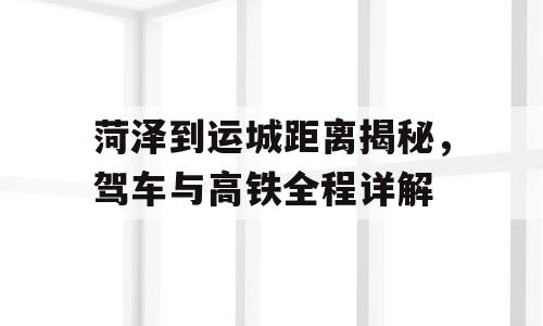 菏泽到运城距离揭秘，驾车与高铁全程详解