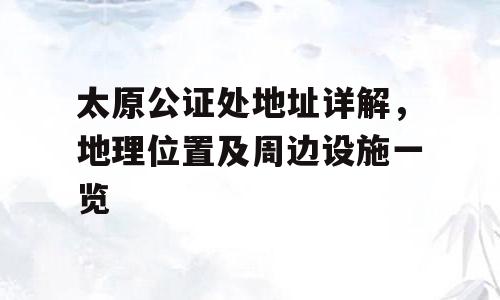 太原公证处地址详解，地理位置及周边设施一览