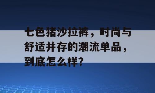 七色猪沙拉裤，时尚与舒适并存的潮流单品，到底怎么样？