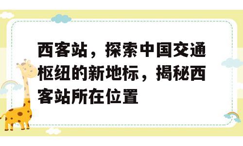西客站，探索中国交通枢纽的新地标，揭秘西客站所在位置