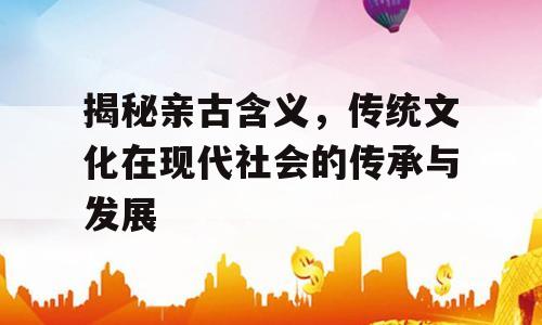 揭秘亲古含义，传统文化在现代社会的传承与发展