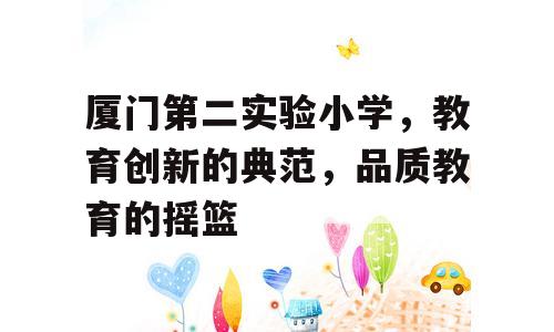 厦门第二实验小学，教育创新的典范，品质教育的摇篮