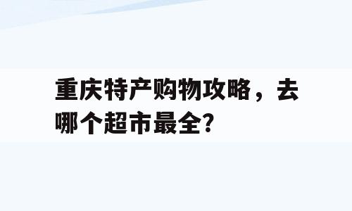 重庆特产购物攻略，去哪个超市最全？