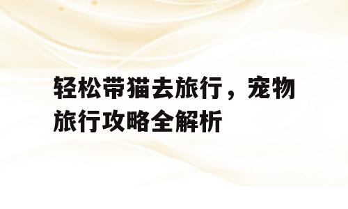 轻松带猫去旅行，宠物旅行攻略全解析