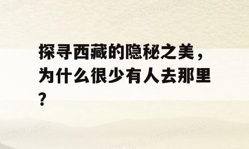 探寻西藏的隐秘之美，为什么很少有人去那里？