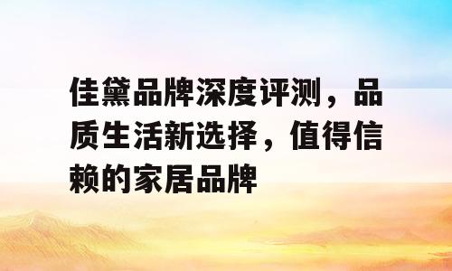 佳黛品牌深度评测，品质生活新选择，值得信赖的家居品牌