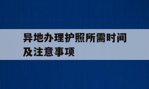 异地办理护照所需时间及注意事项