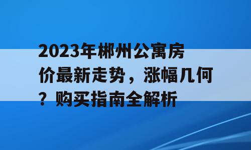 2023年郴州公寓房价最新走势，涨幅几何？购买指南全解析
