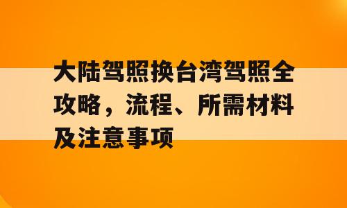 大陆驾照换台湾驾照全攻略，流程、所需材料及注意事项