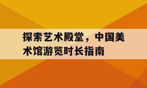 探索艺术殿堂，中国美术馆游览时长指南