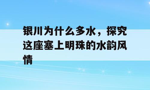 银川为什么多水，探究这座塞上明珠的水韵风情