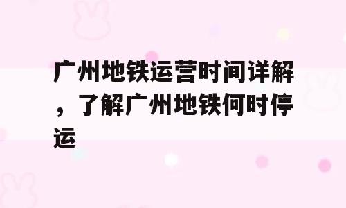 广州地铁运营时间详解，了解广州地铁何时停运