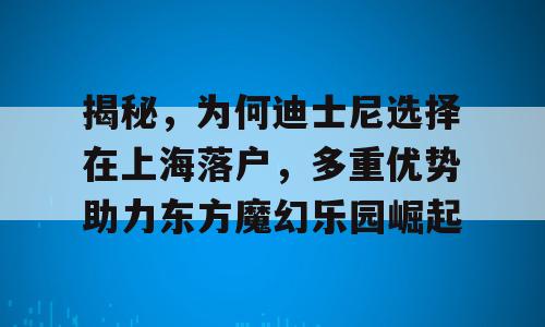 揭秘，为何迪士尼选择在上海落户，多重优势助力东方魔幻乐园崛起