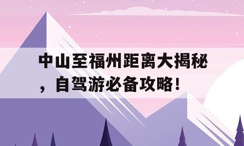中山至福州距离大揭秘，自驾游必备攻略！