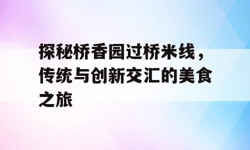 探秘桥香园过桥米线，传统与创新交汇的美食之旅