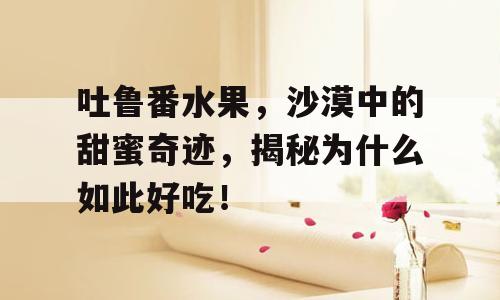 吐鲁番水果，沙漠中的甜蜜奇迹，揭秘为什么如此好吃！