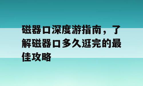 磁器口深度游指南，了解磁器口多久逛完的最佳攻略