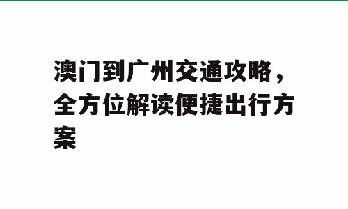澳门到广州交通攻略，全方位解读便捷出行方案