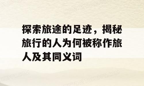 探索旅途的足迹，揭秘旅行的人为何被称作旅人及其同义词