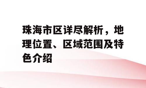 珠海市区详尽解析，地理位置、区域范围及特色介绍