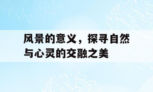 风景的意义，探寻自然与心灵的交融之美