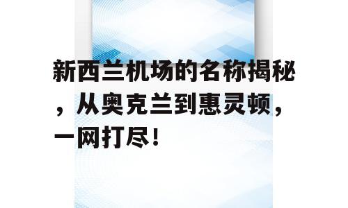 新西兰机场的名称揭秘，从奥克兰到惠灵顿，一网打尽！