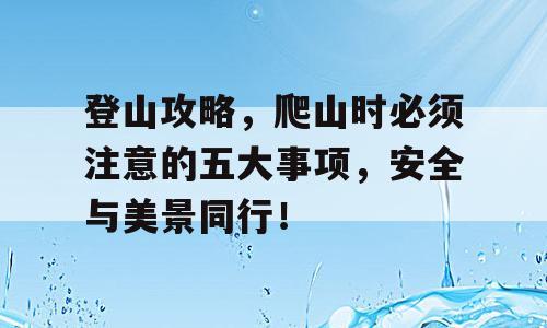 登山攻略，爬山时必须注意的五大事项，安全与美景同行！