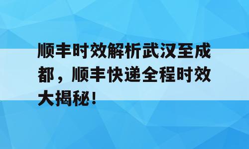 顺丰时效解析武汉至成都，顺丰快递全程时效大揭秘！