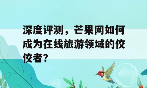 深度评测，芒果网如何成为在线旅游领域的佼佼者？