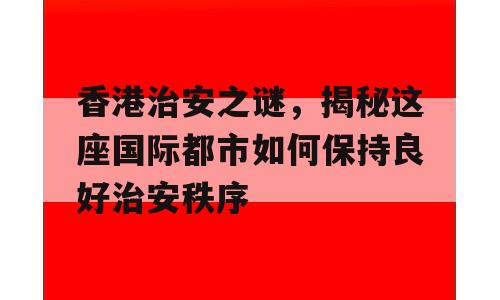 香港治安之谜，揭秘这座国际都市如何保持良好治安秩序