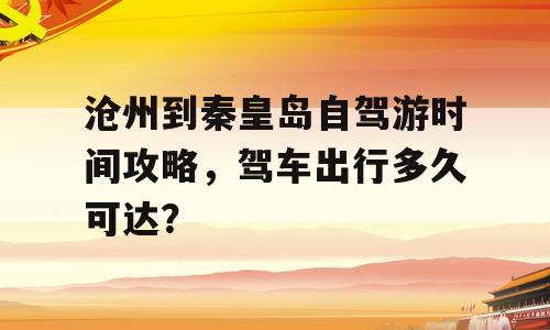 沧州到秦皇岛自驾游时间攻略，驾车出行多久可达？