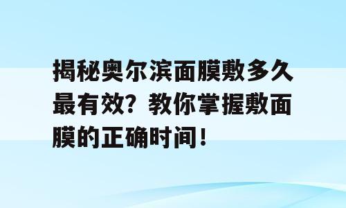 揭秘奥尔滨面膜敷多久最有效？教你掌握敷面膜的正确时间！